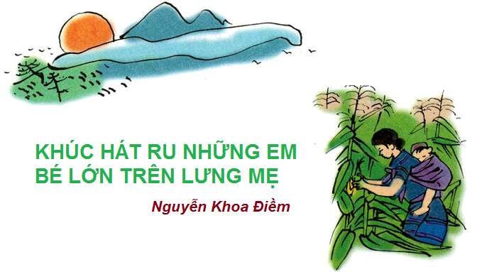 Khúc hát ru những em bé lớn trên lưng mẹ – Nguyễn Khoa Điềm - Ngữ văn lớp 9 - Nội dung, tác giả, tác phẩm